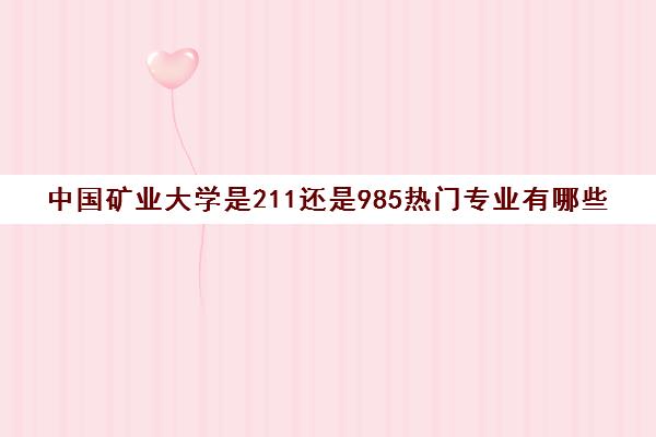 中国矿业大学是211还是985热门专业有哪些(中国矿业大学算211吗)