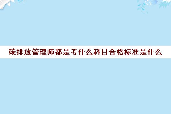 碳排放管理师都是考什么科目合格标准是什么