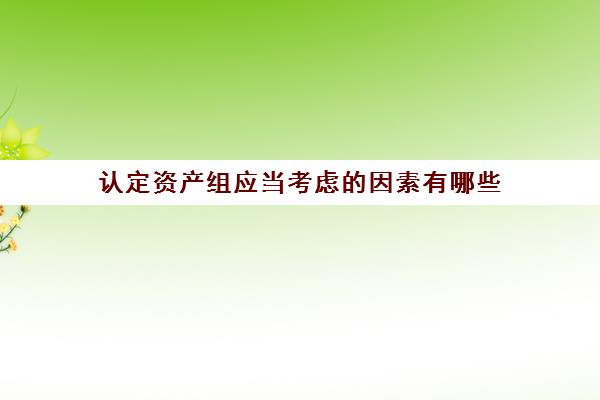 认定资产组应当考虑的因素有哪些(简述认定资产组应当考虑的因素)