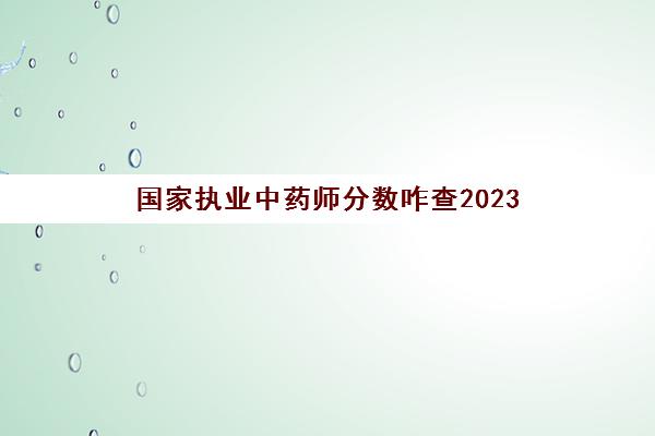 国家执业中药师分数咋查2023(2020年执业中药师成绩查询)