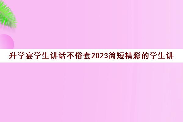 升学宴学生讲话不俗套2023简短精彩的学生讲话(升学宴学生发言接地气)