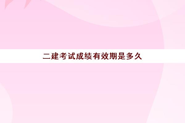 二建考试成绩有效期是多久 二建的考试科目是什么