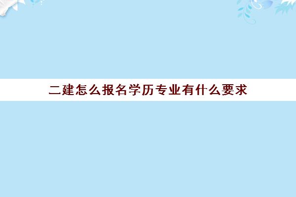 二建怎么报名学历专业有什么要求