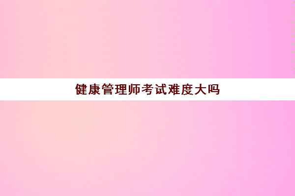 健康管理师考试难度大吗(健康管理师证怎么考取)