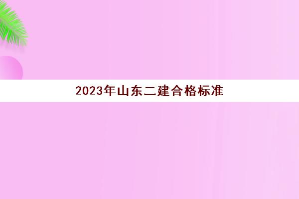 2023年山东二建合格标准(山东省2020二建合格标准已公布!)