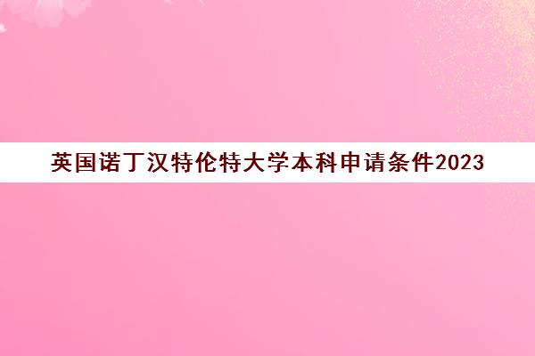 英国诺丁汉特伦特大学本科申请条件2023(英国诺丁汉特伦特大学世界排名怎么样)