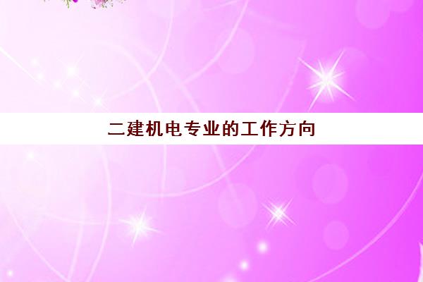 二建机电专业的工作方向 二建机电的用处