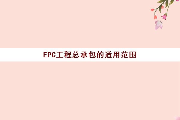 EPC工程总承包的适用范围 epc总承包项目是什么意思