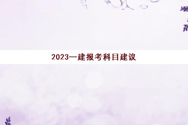2023一建报考科目建议(一建考试成绩有效期)