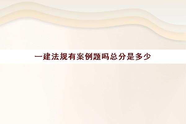 一建法规有案例题吗总分是多少