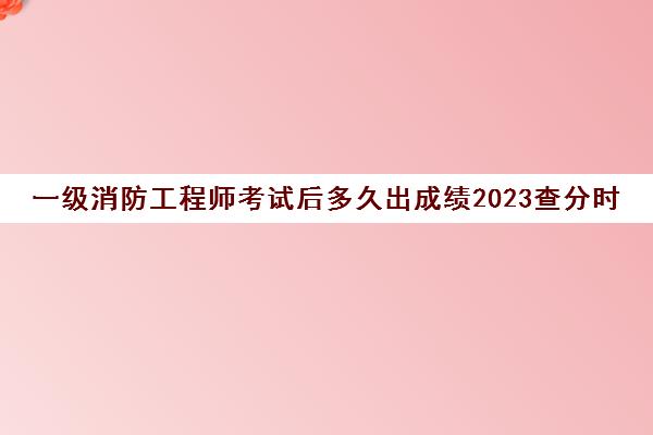 一级消防工程师考试后多久出成绩2023查分时间