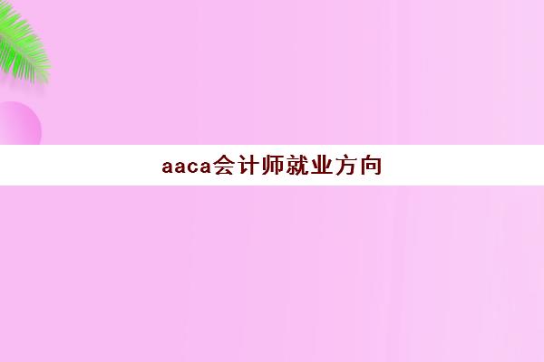 aaca会计师就业方向(会计acca就业前景)