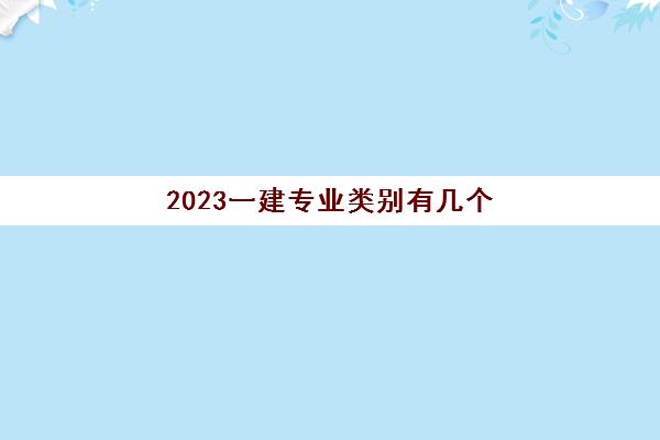 2023一建专业类别有几个(考一建需要满足什么条件)