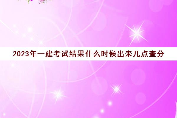 2023年一建考试结果什么时候出来几点查分