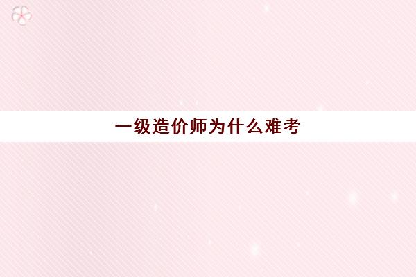 一级造价师为什么难考(一级造价师为什么那么难)