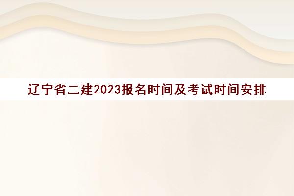 辽宁省二建2023报名时间及考试时间安排(辽宁二建考试时间表)