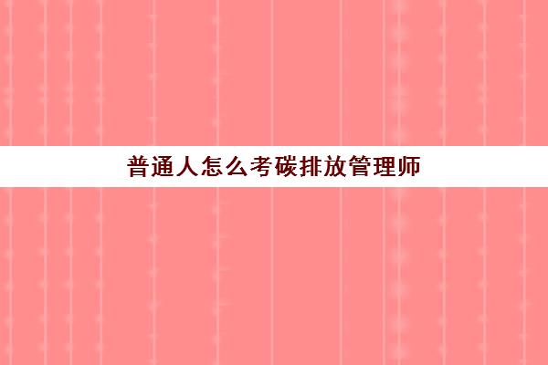 普通人怎么考碳排放管理师(碳排放管理师证书发证部门)