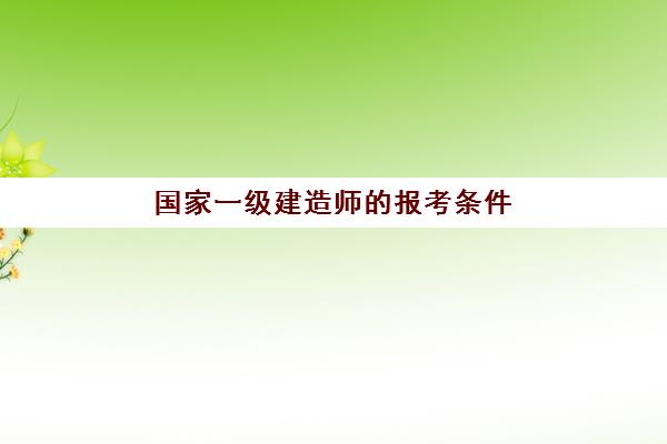 国家一级建造师的报考条件(国家一级建造师的报考条件有哪些)