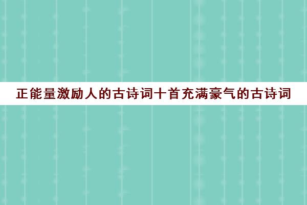 正能量激励人的古诗词十首充满豪气的古诗词(激励人心正能量的句子诗句)