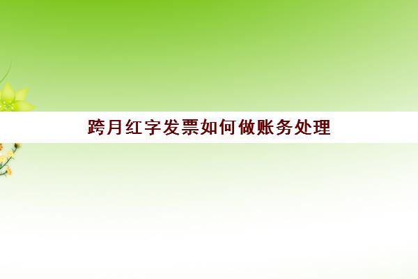 跨月红字发票如何做账务处理(跨月红字发票开具流程)