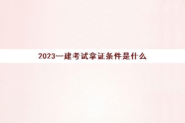 2023一建考试拿证条件是什么(江苏一级建造师合格标准是多少)