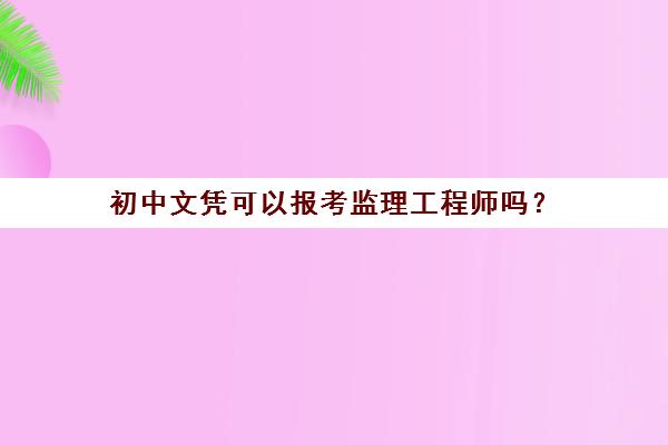 初中文凭可以报考监理工程师吗？(初中文凭可以考监理证吗)