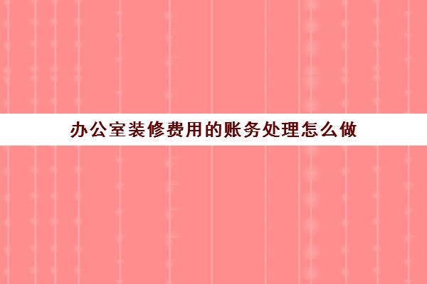 办公室装修费用的账务处理怎么做(办公室装修费用会计处理)