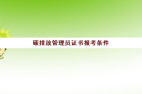 碳排放管理员证书报考条件 碳排放管理员证书含金量