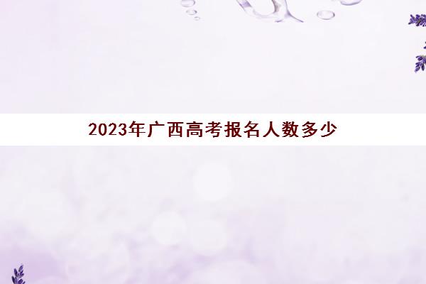 2023年广西高考报名人数多少(2023年广西事业单位报名人数)