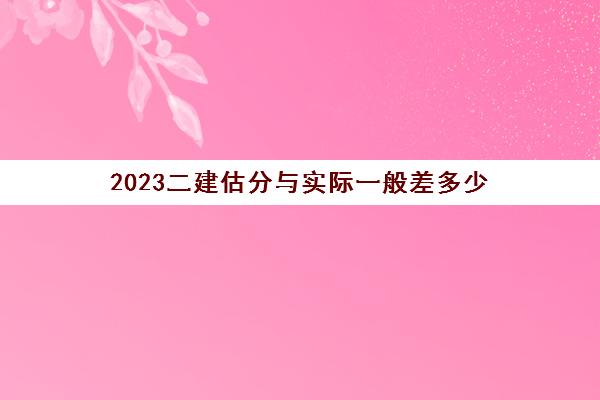 2023二建估分与实际一般多少(甘肃往年二建分数线是多少)