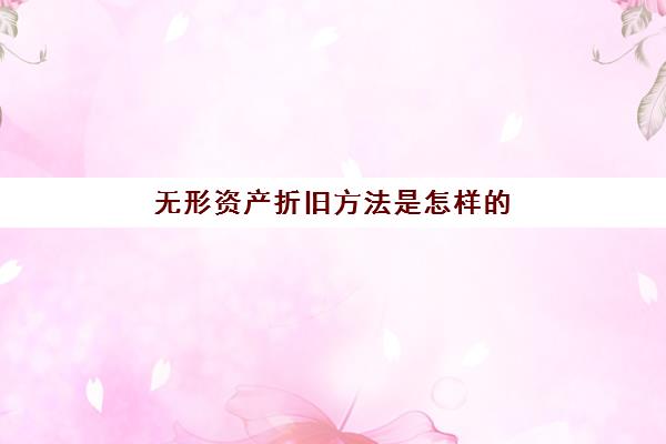 无形资产折旧方法是怎样的(无形资产的折旧计入哪个科目)