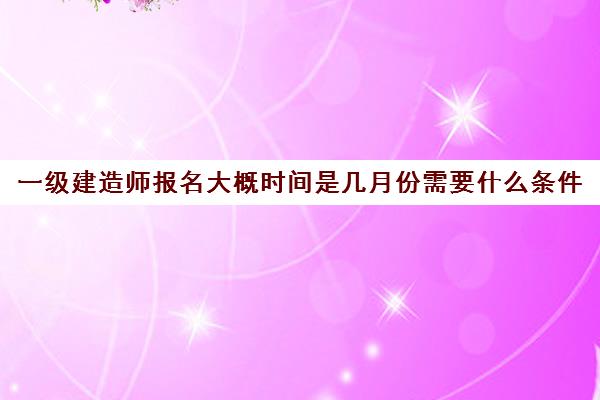 一级建造师报名大概时间是几月份需要什么条件