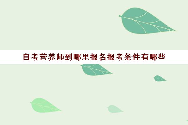 自考营养师到哪里报名报考条件有哪些