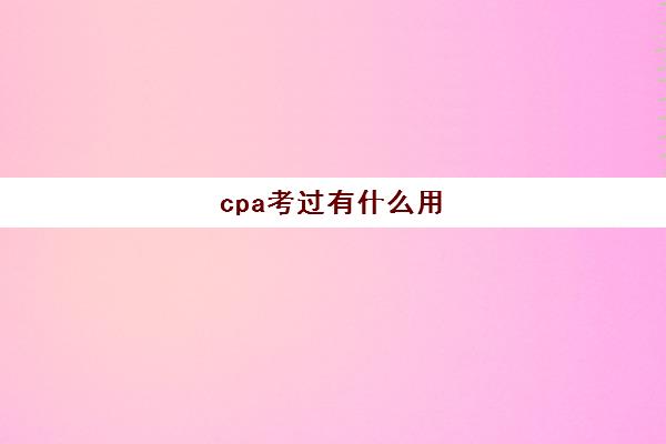 cpa考过有什么用(cpa考上有什么用)