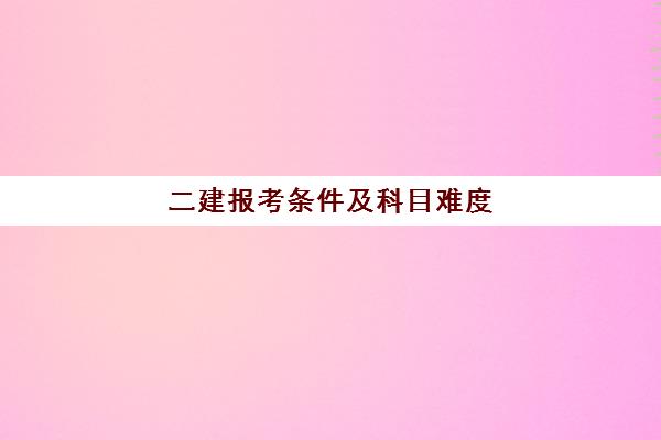 二建报考条件及科目难度(二建报考条件)