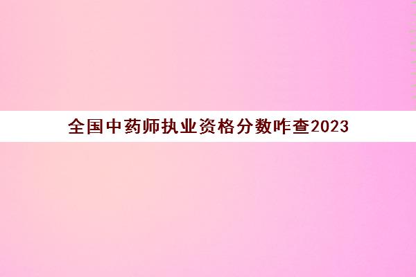 全国中药师执业资格分数咋查2023(执业中药师资格成绩公布)