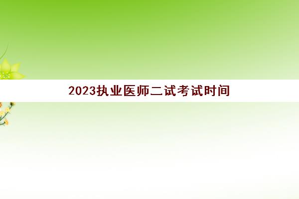 2023执业医师二试考试时间(2023执业医师成绩查询及分数线)