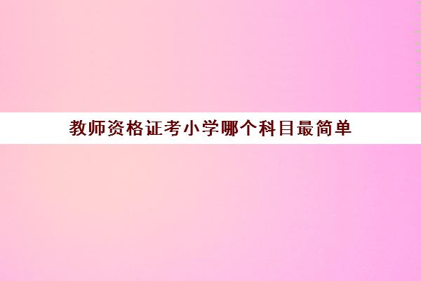 教师资格证考小学哪个科目最简单(教师资格证小学科目面试哪个好过)