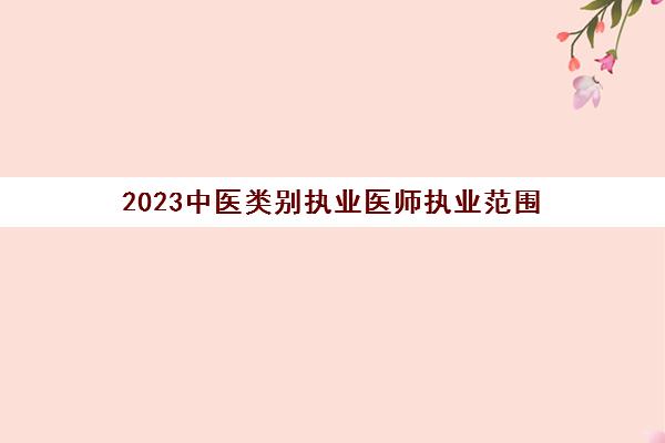 2023中医类别执业医师执业范围(中医执业医师总分多少)
