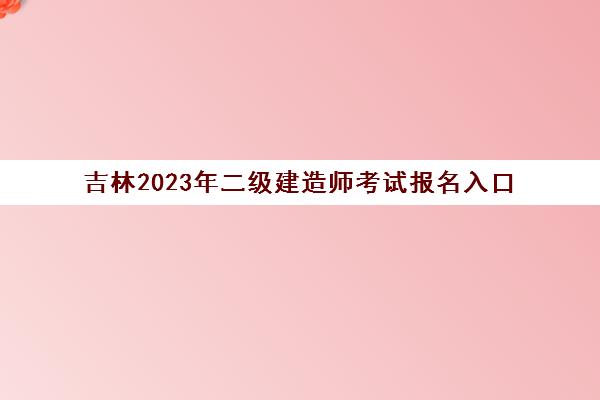 吉林2023年二级建造师考试报名入口(2021年吉林二建报名时间)