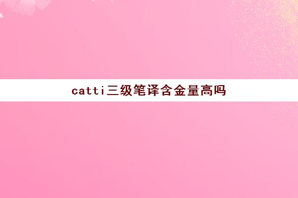 catti三级笔译含金量高吗(catti三级笔译报名)