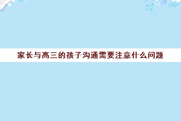 家长与高三的孩子沟通需要注意什么问题