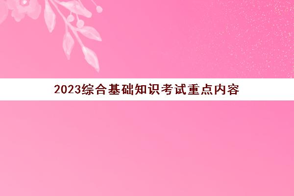 2023综合基础知识考试重点内容(综合基础知识考什么)