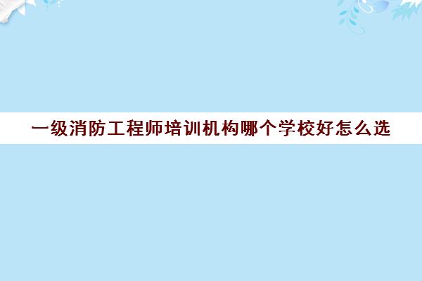 一级消防工程师培训机构哪个学校好怎么选