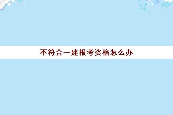 不符合一建报考资格怎么办,一建报考条件是什么