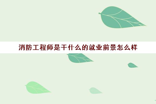 消防工程师是干什么的就业前景怎么样