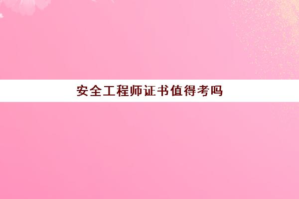 安全工程师证书值得考吗,安全工程师月收入一般多少钱