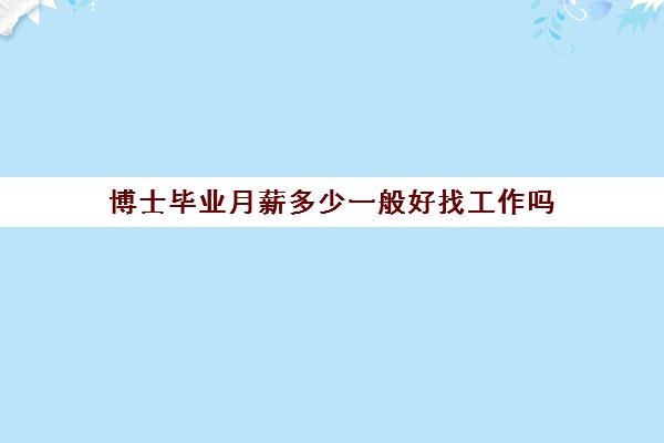 博士毕业月薪多少一般好找工作吗(博士毕业工资待遇)