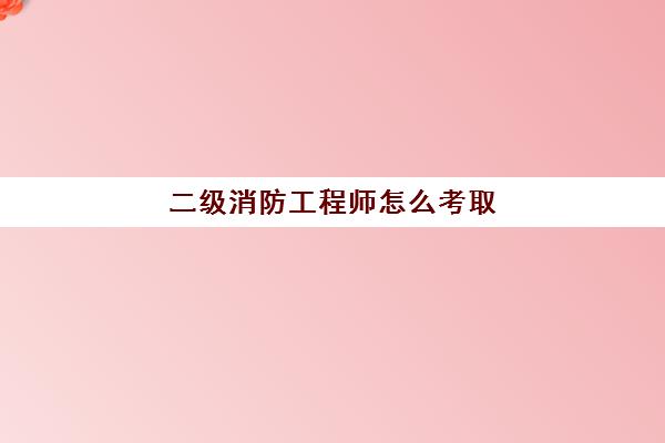 二级消防工程师怎么考取,二级消防工程师报考条件