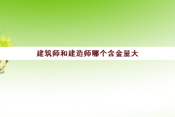 建筑师和建造师哪个含金量大 2023建筑师和建造师的区别